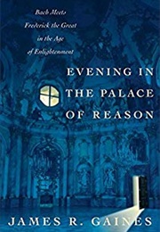 Evening in the Palace of Reason: Bach Meets Frederick the Great in the Age of Englightenment (James R. Gaines)