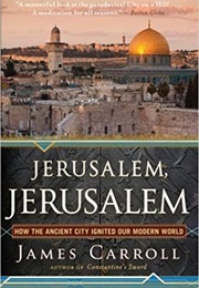 Jerusalem, Jerusalem: How the Ancient City Ignited Our Modern World (James Carroll)