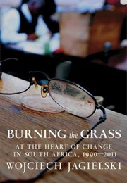 Burning the Grass: At the Heart of Change in South Africa, 1990-2011 (Wojciech Jagielski)