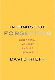 In Praise of Forgetting: Historical Memory and Its Ironies (David Rieff)