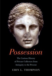 Possession: The Curious History of Private Collectors From Antiquity to the Present (Erin Thompson)