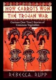How Carrots Won the Trojan War: Curious but True Stories of Common Vegetables (Rebecca Rupp)