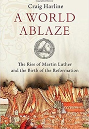 A World Ablaze: The Rise of Martin Luther and the Birth of the Reformation (Craig Harline)