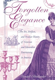 Forgotten Elegance: The Art, Artifacts, and Peculiar History of Victorian and Edwardian Entertaining (Wesley Schollander)