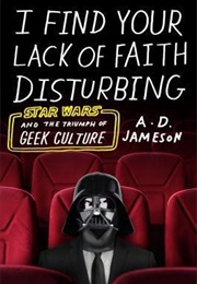 I Find Your Lack of Faith Disturbing: Star Wars and the Triumph of Geek Culture (A.D. Jameson)