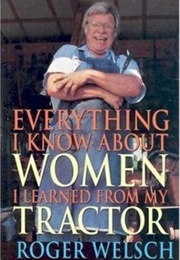 Everthing I Know About Women I Learned From My Tractor (Roger Welsch)