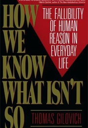 How We Know What Isn't So: The Fallibility of Human Reason in Everyday Life (Thomas Gilovich)