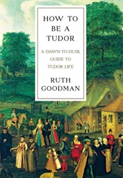 How to Be a Tudor: A Dawn-To-Dusk Guide to Tudor Life (Ruth Goodman)