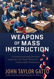 Weapons of Mass Instruction: A Schoolteacher's Journey Through the Dark World of Compulsory Schoolin (John Taylor Gatto)