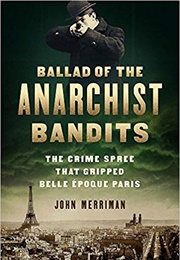Ballad of the Anarchist Bandits: The Crime Spree That Gripped Belle Époque Paris (John Merriman)