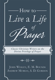 How to Live a Life of Prayer (John Wesley, E. M. Bounds, Andrew Murray, S. D. Go)