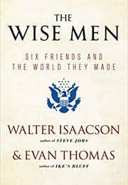 The Wise Men: Six Friends and the World They Made: George Kennan, Dean Acheson, Charles Bohlen, Robe (Walter Isaacson and Evan Thomas)