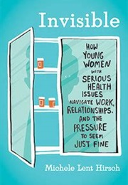 Invisible: How Young Women With Serious Health Issues Navigate Work, Relationships, and the Pressure (Michele Lent Hirsch)