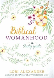 Biblical Womanhood: A Study Guide (Lori Alexander)
