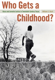 Who Gets a Childhood?: Race and Juvenile Justice in Twentieth Century Texas (William S. Bush)