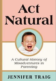 Act Natural: A Cultural History of Misadventures in Parenting (Jennifer Traig)