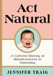 Act Natural: A Cultural History of Misadventures in Parenting (Jennifer Traig)