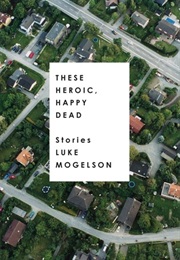 These Heroic, Happy Dead: Stories (Luke Mogelson)