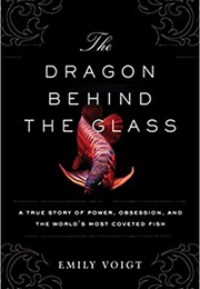 The Dragon Behind the Glass: A True Story of Power, Obsession, and the World's Most Coveted Fish (Emily Voigt)