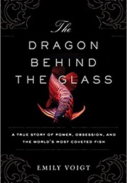 The Dragon Behind the Glass: A True Story of Power, Obsession, and the World&#39;s Most Coveted Fish (Emily Voigt)