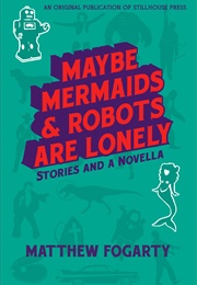Maybe Mermaids & Robots Are Lonely (Matthew Fogarty)