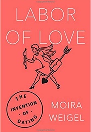 Labor of Love: The Invention of Dating (Moira Weigel)