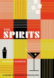 The Spirits: A Guide to Modern Cocktailing (Richard Godwin)