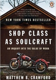Shop Class as Soulcraft: An Inquiry Into the Value of Work (Matthew B. Crawford)
