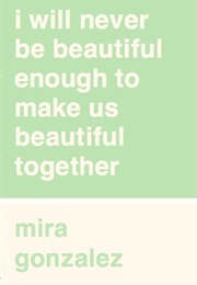 I Will Never Be Beautiful Enough to Make Us Beautiful Together (Mira Gonzalez)