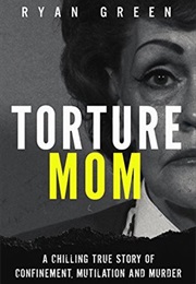 Torture Mom: A Chilling True Story of Confinement, Mutilation and Murder (Ryan Green)