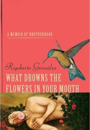 What Drowns the Flowers in Your Mouth (Rigoberto González)