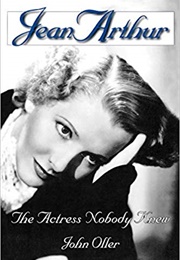 Jean Arthur: The Actress Nobody Knew (John Oller)