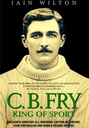 CB Fry: King of Sport - England&#39;s Greatest All Rounder; Captain of Cricket, Star Footballer... (Iain Wilton)