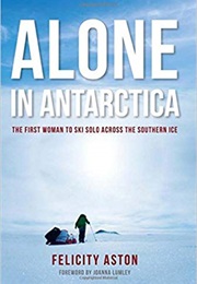 Alone in Antarctica: The First Woman to Ski Solo Across the Southern Ice (Felicity Aston)