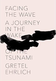 Facing the Wave: A Journey in the Wake of the Tsunami (Gretel Ehrlich)