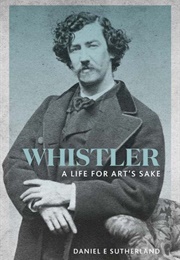 Whistler: A Life for Art&#39;s Sake (Daniel E. Sutherland)