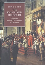 The Kaiser and His Court: Wilhelm II and the Government of Germany (John Rohl)
