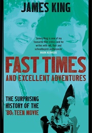 Fast Times and Excellent Adventures: The Surprising History of the '80s Teen Movie (James King)