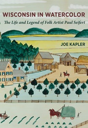 Wisconsin in Watercolor: The Life and Legend of Folk Artist Paul Seifert (Joe Kapler)