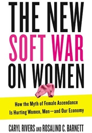 The New Soft War on Women: How the Myth of Female Ascendance Is Hurting Women, Men, and Our Economy (Caryl Rivers, Rosalind C. Barnett)