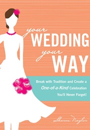 Your Wedding, Your Way: Break With Tradition and Create a One-Of-A-Kind Celebration (Sharon Naylor)