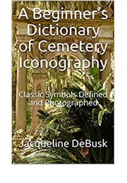 A Beginner's Dictionary of Cemetery Iconography: Classic Symbols Defined and Photographed (Jacqueline Debusk)