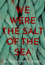 We Were the Salt of the Sea (Roxanne Bouchard)