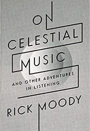 On Celestial Music and Other Adventures in Listening (Rick Moody)