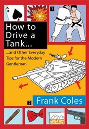 How to Drive a Tank and Other Everyday Tips for the Modern Gentleman (Frank Coles)
