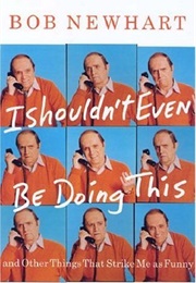 I Shouldn&#39;t Even Be Doing This!: And Other Things That Strike Me as Funny (Bob Newhart)