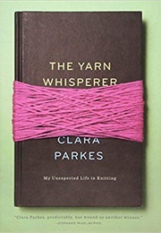 The Yarn Whisperer: Reflections on a Life in Knitting (Clara Parkes)