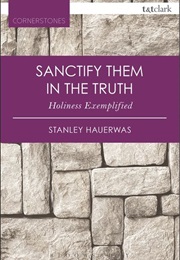 Sanctify Them in the Truth: Holiness Exemplified (Stanley Hauerwas)