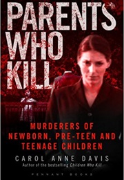 Parents Who Kill: Murderers of Newborn, Pre-Teen and Teenage Children (Carol Anne Davis)