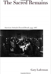 The Sacred Remains: American Attitudes Toward Death, 1799-1883 (Gary Laderman)